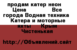 продам катер неон  › Цена ­ 550 000 - Все города Водная техника » Катера и моторные яхты   . Крым,Чистенькая